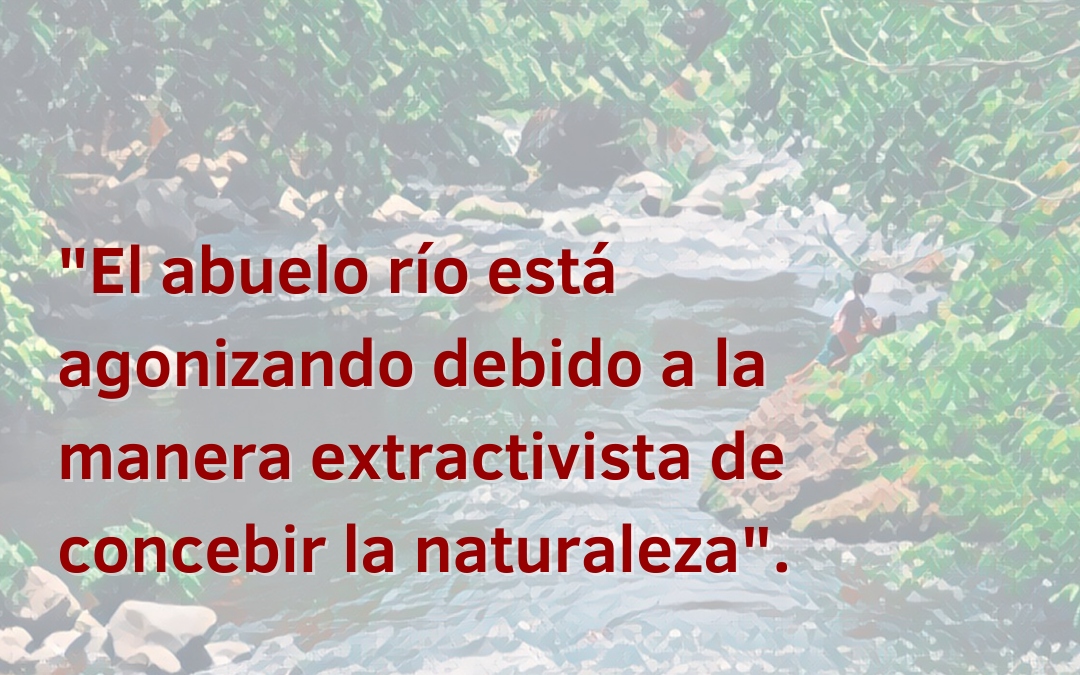 El abuelo río está agonizando debido a la manera extractivista de concebir la naturaleza